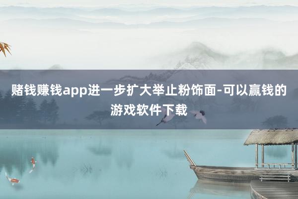 赌钱赚钱app进一步扩大举止粉饰面-可以赢钱的游戏软件下载