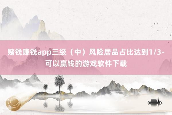 赌钱赚钱app三级（中）风险居品占比达到1/3-可以赢钱的游戏软件下载