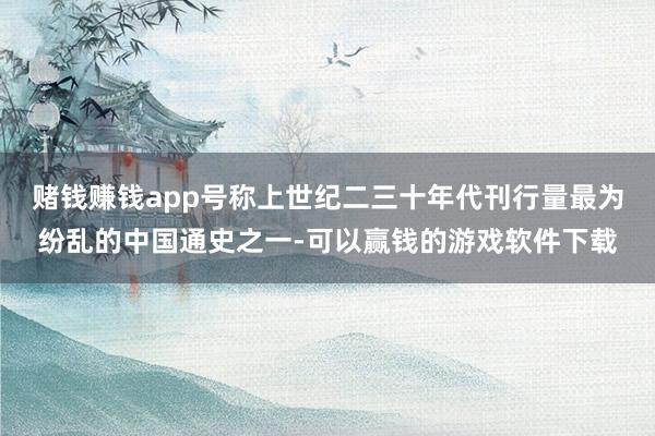 赌钱赚钱app号称上世纪二三十年代刊行量最为纷乱的中国通史之一-可以赢钱的游戏软件下载