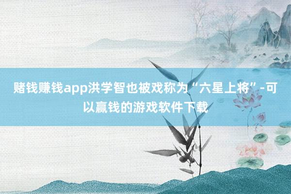 赌钱赚钱app洪学智也被戏称为“六星上将”-可以赢钱的游戏软件下载