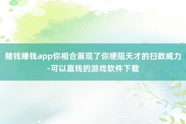 赌钱赚钱app你相合展现了你梗阻天才的扫数威力-可以赢钱的游戏软件下载