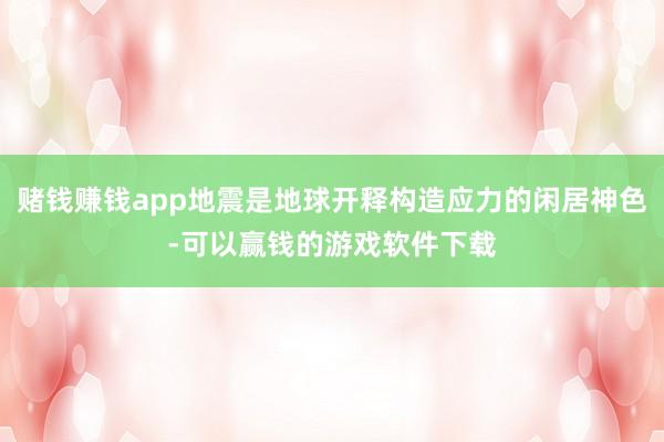 赌钱赚钱app地震是地球开释构造应力的闲居神色-可以赢钱的游戏软件下载
