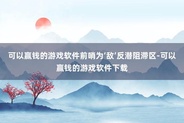 可以赢钱的游戏软件前哨为‘敌’反潜阻滞区-可以赢钱的游戏软件下载