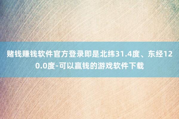 赌钱赚钱软件官方登录即是北纬31.4度、东经120.0度-可以赢钱的游戏软件下载