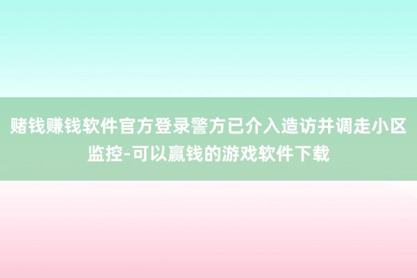 赌钱赚钱软件官方登录警方已介入造访并调走小区监控-可以赢钱的游戏软件下载