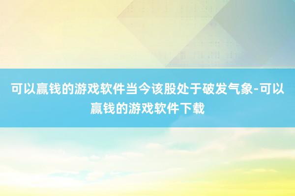 可以赢钱的游戏软件当今该股处于破发气象-可以赢钱的游戏软件下载