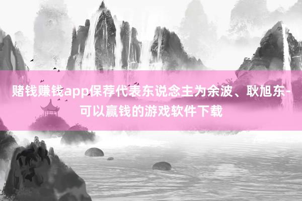赌钱赚钱app保荐代表东说念主为余波、耿旭东-可以赢钱的游戏软件下载