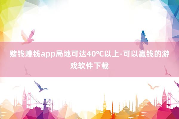 赌钱赚钱app局地可达40℃以上-可以赢钱的游戏软件下载