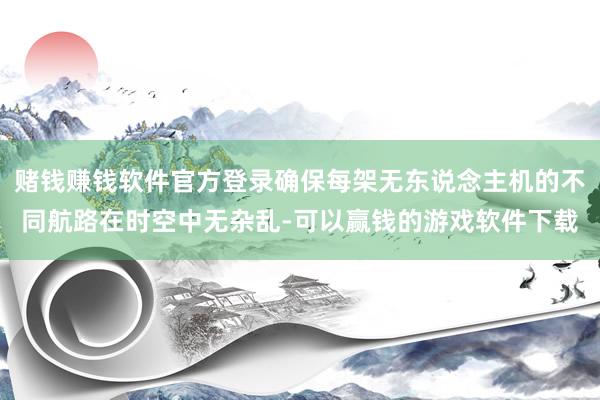 赌钱赚钱软件官方登录确保每架无东说念主机的不同航路在时空中无杂乱-可以赢钱的游戏软件下载