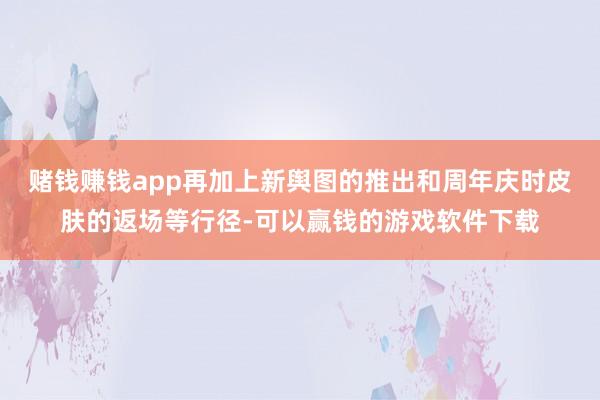 赌钱赚钱app再加上新舆图的推出和周年庆时皮肤的返场等行径-可以赢钱的游戏软件下载