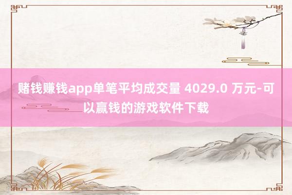 赌钱赚钱app单笔平均成交量 4029.0 万元-可以赢钱的游戏软件下载
