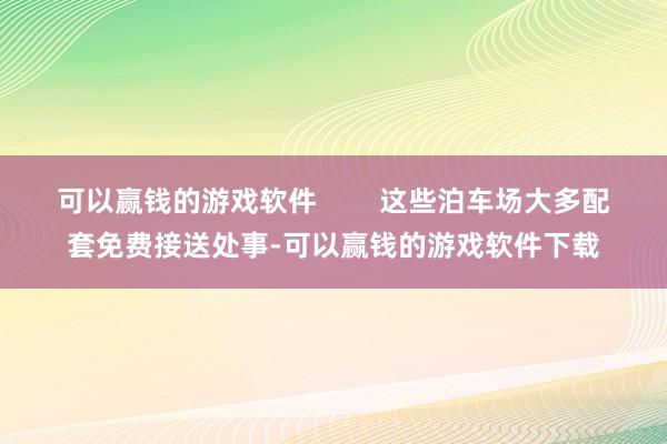 可以赢钱的游戏软件        这些泊车场大多配套免费接送处事-可以赢钱的游戏软件下载