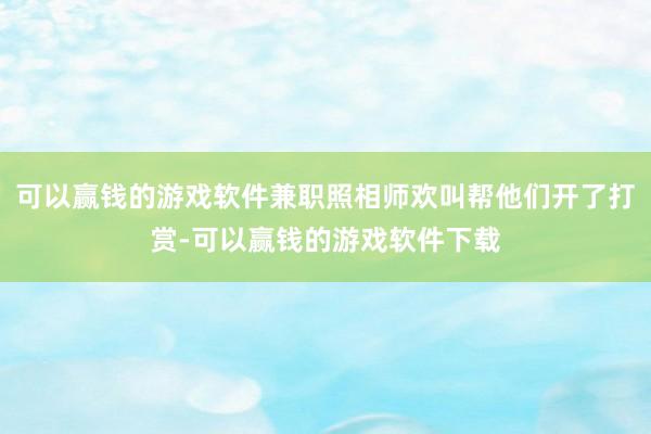 可以赢钱的游戏软件兼职照相师欢叫帮他们开了打赏-可以赢钱的游戏软件下载