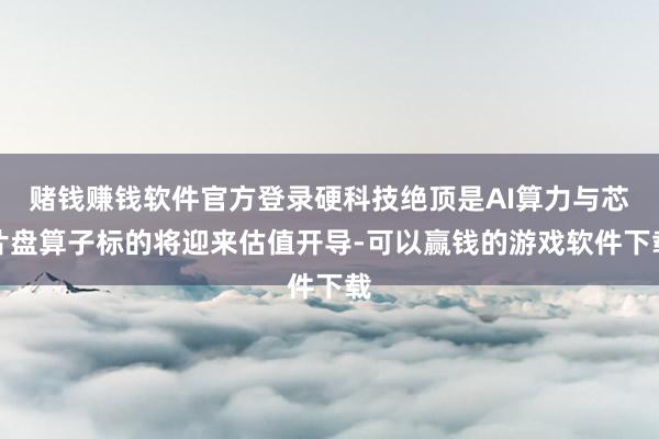 赌钱赚钱软件官方登录硬科技绝顶是AI算力与芯片盘算子标的将迎来估值开导-可以赢钱的游戏软件下载