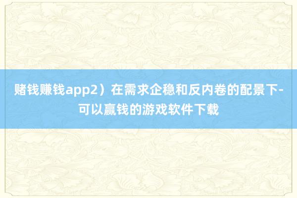 赌钱赚钱app2）在需求企稳和反内卷的配景下-可以赢钱的游戏软件下载