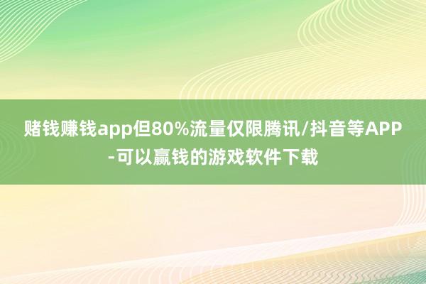 赌钱赚钱app但80%流量仅限腾讯/抖音等APP-可以赢钱的游戏软件下载