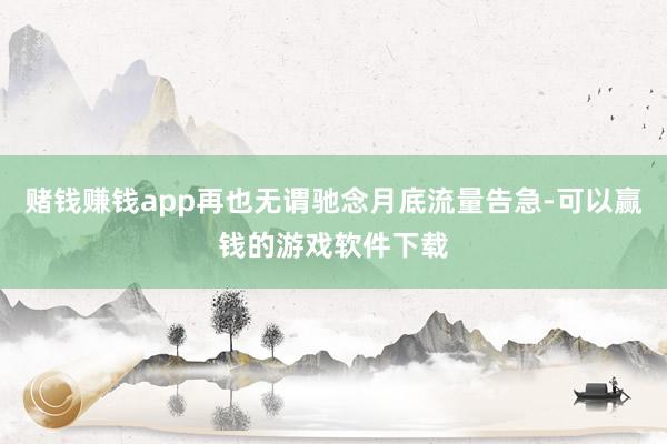 赌钱赚钱app再也无谓驰念月底流量告急-可以赢钱的游戏软件下载