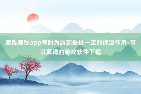 赌钱赚钱app有时为唇部提供一定的保湿作用-可以赢钱的游戏软件下载