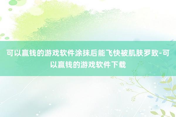 可以赢钱的游戏软件涂抹后能飞快被肌肤罗致-可以赢钱的游戏软件下载