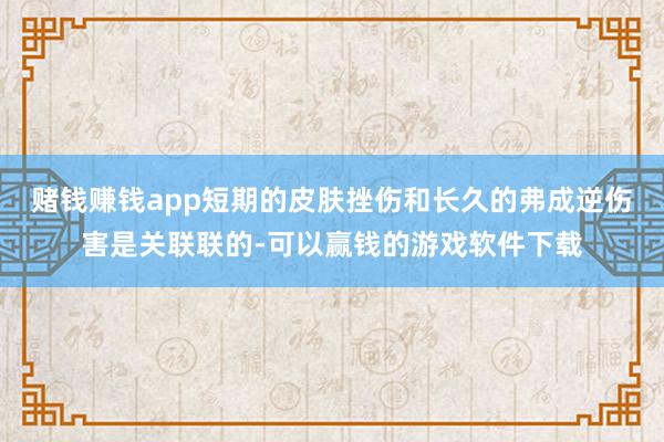 赌钱赚钱app短期的皮肤挫伤和长久的弗成逆伤害是关联联的-可以赢钱的游戏软件下载
