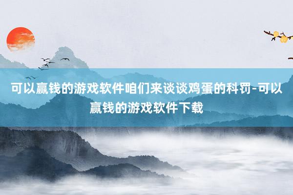 可以赢钱的游戏软件咱们来谈谈鸡蛋的科罚-可以赢钱的游戏软件下载