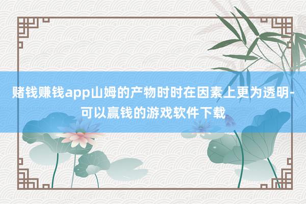 赌钱赚钱app山姆的产物时时在因素上更为透明-可以赢钱的游戏软件下载