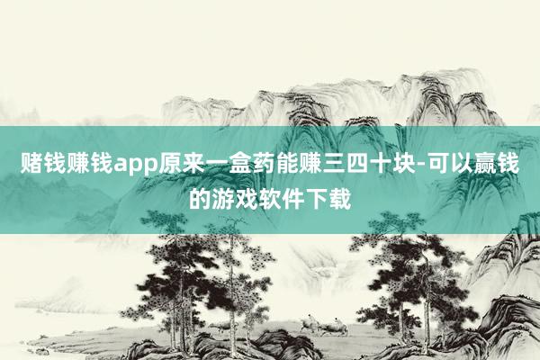 赌钱赚钱app原来一盒药能赚三四十块-可以赢钱的游戏软件下载