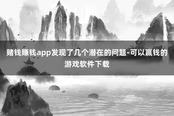 赌钱赚钱app发现了几个潜在的问题-可以赢钱的游戏软件下载