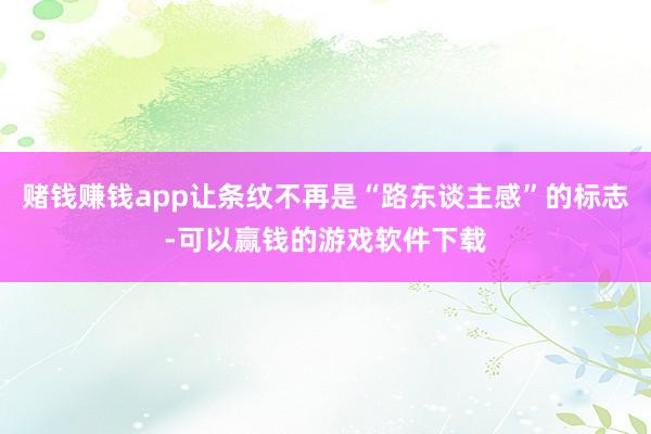 赌钱赚钱app让条纹不再是“路东谈主感”的标志-可以赢钱的游戏软件下载