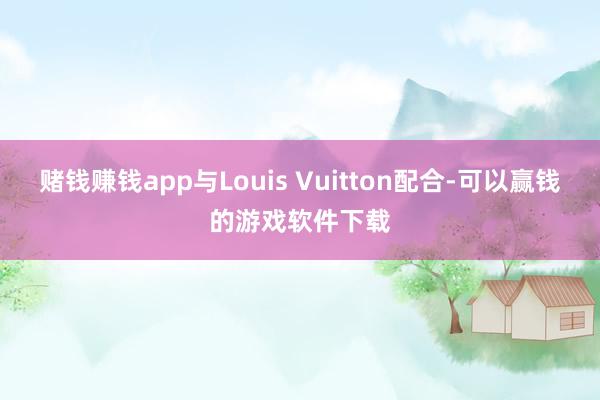 赌钱赚钱app与Louis Vuitton配合-可以赢钱的游戏软件下载
