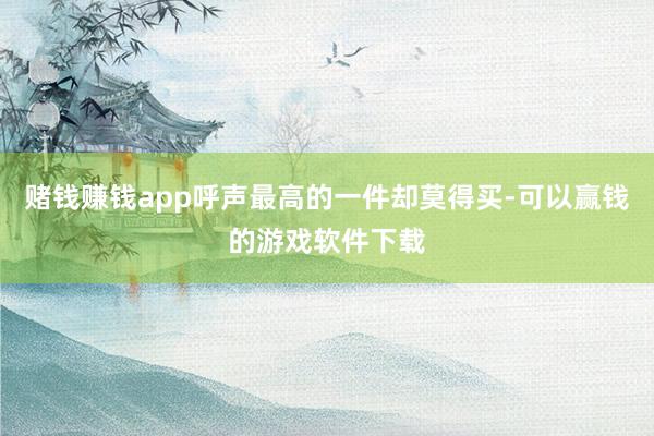 赌钱赚钱app呼声最高的一件却莫得买-可以赢钱的游戏软件下载