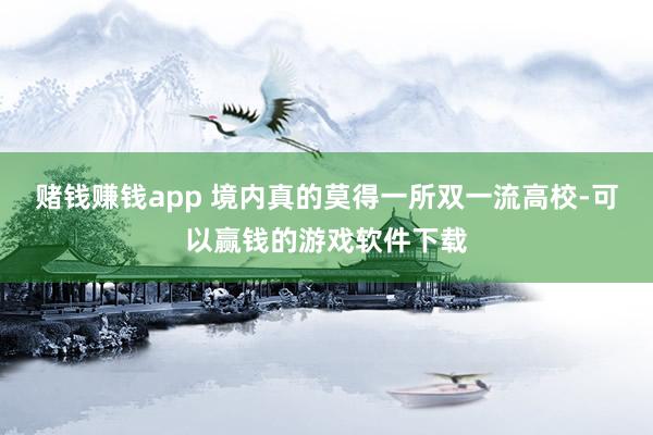 赌钱赚钱app 境内真的莫得一所双一流高校-可以赢钱的游戏软件下载