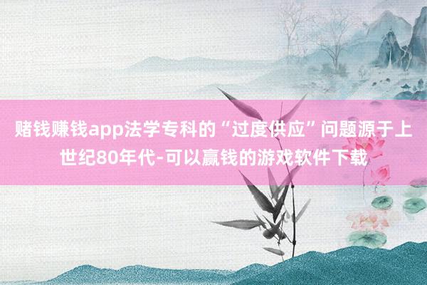 赌钱赚钱app法学专科的“过度供应”问题源于上世纪80年代-可以赢钱的游戏软件下载