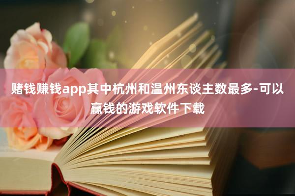 赌钱赚钱app其中杭州和温州东谈主数最多-可以赢钱的游戏软件下载
