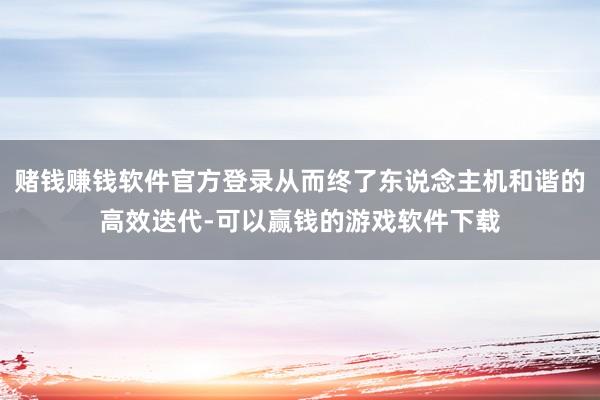 赌钱赚钱软件官方登录从而终了东说念主机和谐的高效迭代-可以赢钱的游戏软件下载