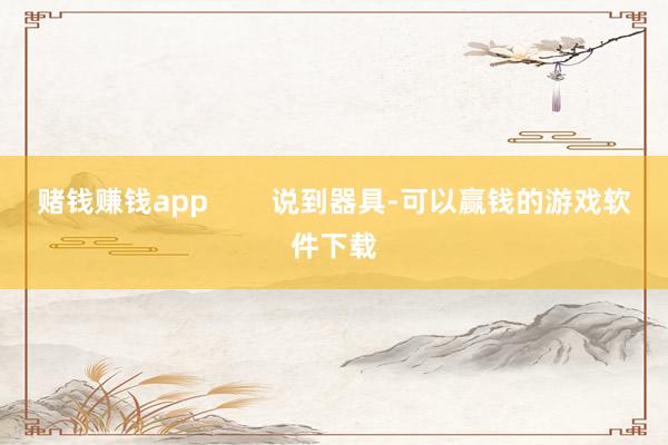 赌钱赚钱app        说到器具-可以赢钱的游戏软件下载