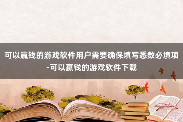 可以赢钱的游戏软件用户需要确保填写悉数必填项-可以赢钱的游戏软件下载