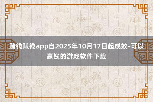 赌钱赚钱app自2025年10月17日起成效-可以赢钱的游戏软件下载