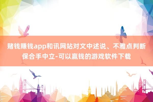 赌钱赚钱app和讯网站对文中述说、不雅点判断保合手中立-可以赢钱的游戏软件下载