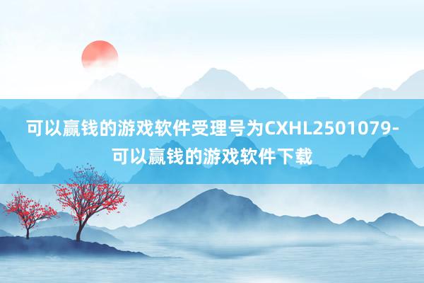 可以赢钱的游戏软件受理号为CXHL2501079-可以赢钱的游戏软件下载